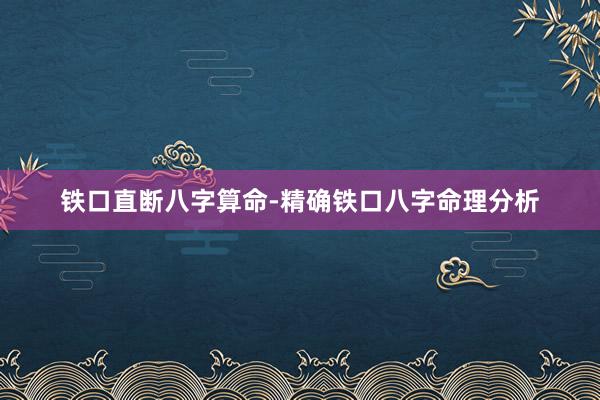 铁口直断八字算命-精确铁口八字命理分析