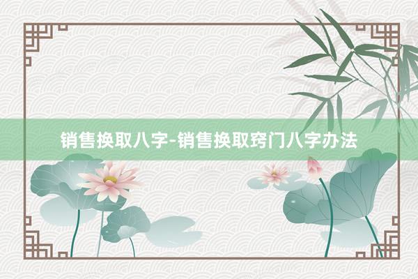 销售换取八字-销售换取窍门八字办法