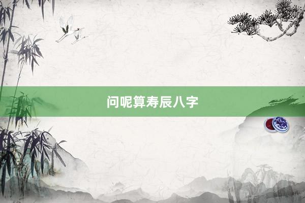 问呢算寿辰八字