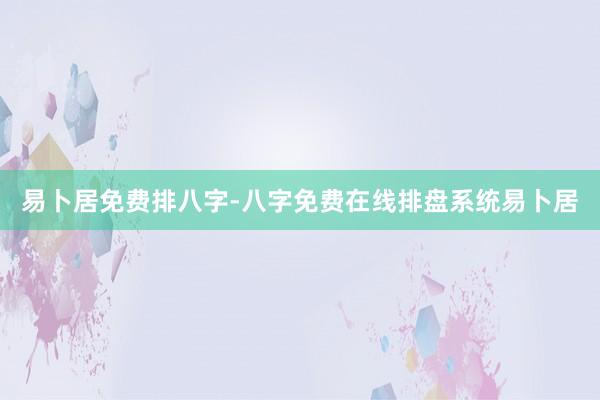 易卜居免费排八字-八字免费在线排盘系统易卜居
