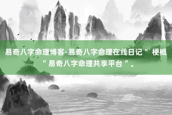 易奇八字命理博客-易奇八字命理在线日记＂ 梗概 ＂易奇八字命理共享平台＂。