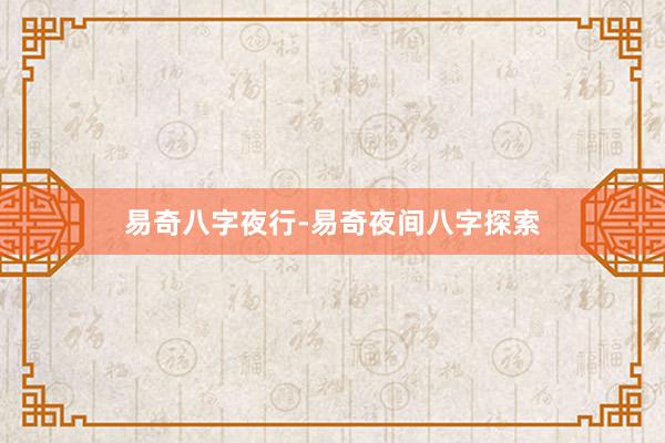 易奇八字夜行-易奇夜间八字探索