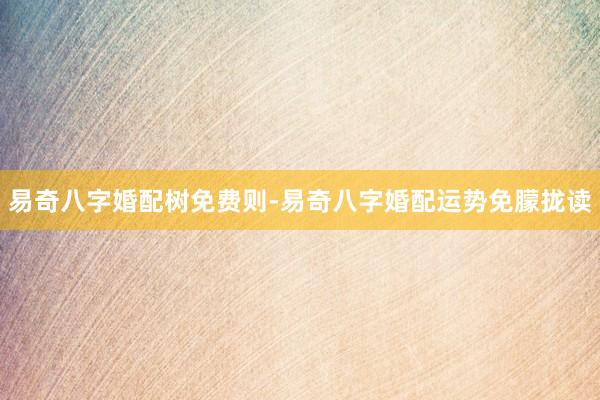 易奇八字婚配树免费则-易奇八字婚配运势免朦拢读