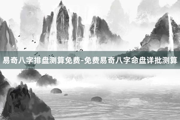 易奇八字排盘测算免费-免费易奇八字命盘详批测算